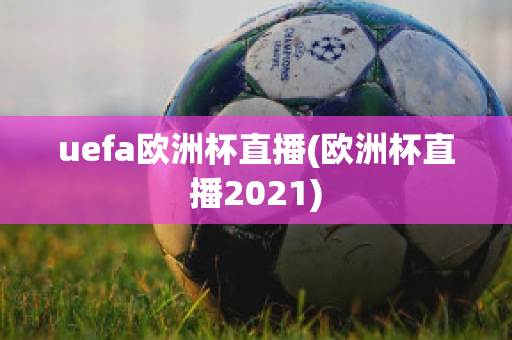 uefa欧洲杯直播(欧洲杯直播2021)