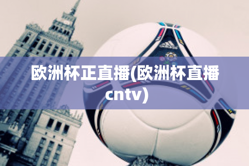 欧洲杯正直播(欧洲杯直播 cntv)