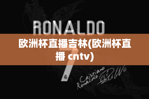 欧洲杯直播吉林(欧洲杯直播 cntv)