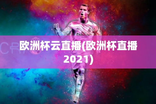 欧洲杯云直播(欧洲杯直播2021)