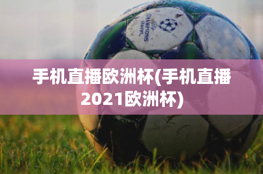 手机直播欧洲杯(手机直播2021欧洲杯)