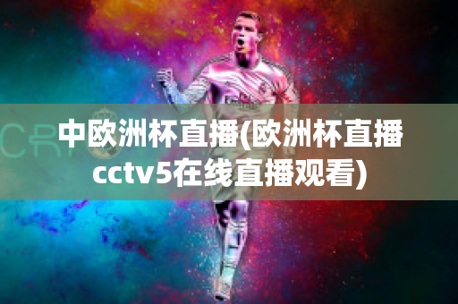 中欧洲杯直播(欧洲杯直播cctv5在线直播观看)