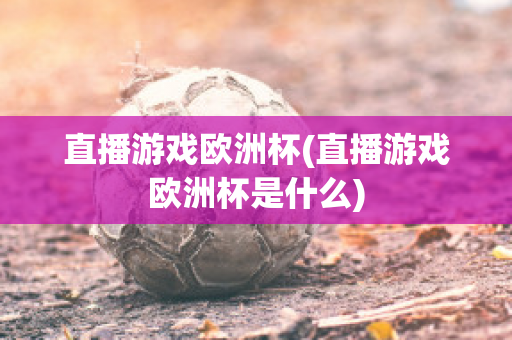 直播游戏欧洲杯(直播游戏欧洲杯是什么)