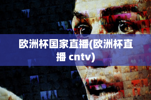 欧洲杯国家直播(欧洲杯直播 cntv)