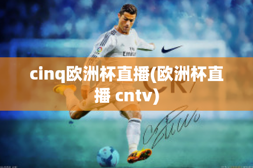 cinq欧洲杯直播(欧洲杯直播 cntv)