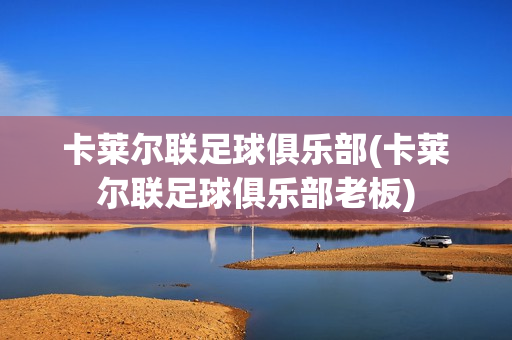 卡莱尔联足球俱乐部(卡莱尔联足球俱乐部老板)