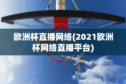 欧洲杯直播网络(2021欧洲杯网络直播平台)