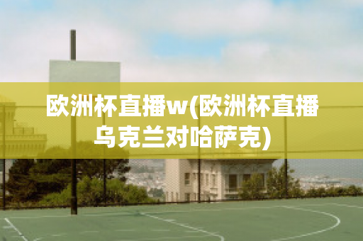 欧洲杯直播w(欧洲杯直播乌克兰对哈萨克)