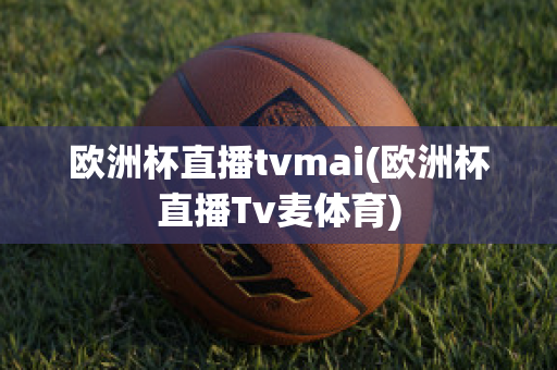 欧洲杯直播tvmai(欧洲杯直播Tv麦体育)