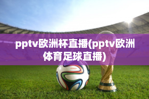 pptv欧洲杯直播(pptv欧洲体育足球直播)