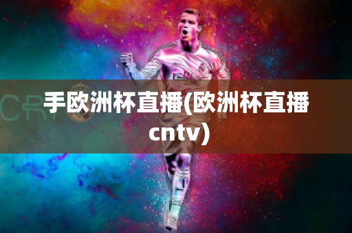 手欧洲杯直播(欧洲杯直播 cntv)