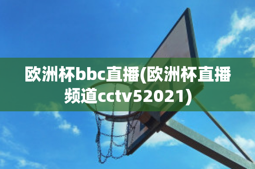 欧洲杯bbc直播(欧洲杯直播频道cctv52021)