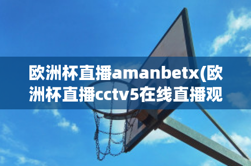 欧洲杯直播amanbetx(欧洲杯直播cctv5在线直播观看)