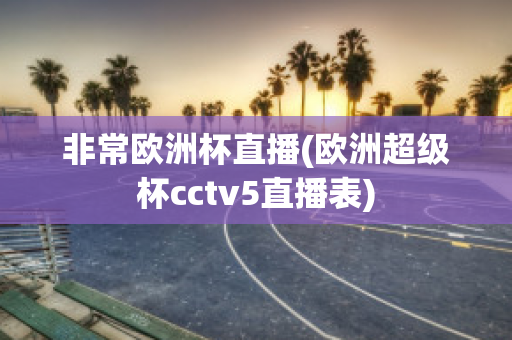 非常欧洲杯直播(欧洲超级杯cctv5直播表)