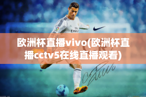 欧洲杯直播vivo(欧洲杯直播cctv5在线直播观看)