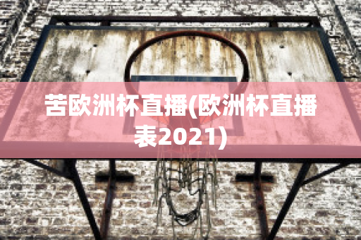 苦欧洲杯直播(欧洲杯直播表2021)