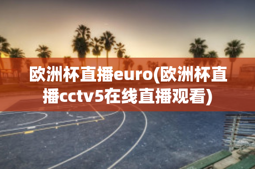 欧洲杯直播euro(欧洲杯直播cctv5在线直播观看)