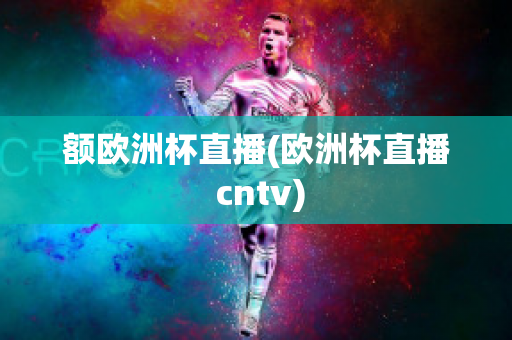 额欧洲杯直播(欧洲杯直播 cntv)