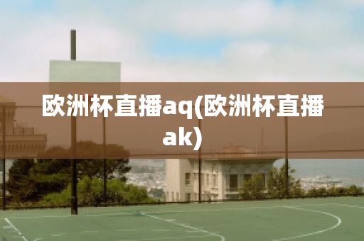 欧洲杯直播aq(欧洲杯直播ak)