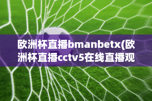 欧洲杯直播bmanbetx(欧洲杯直播cctv5在线直播观看)