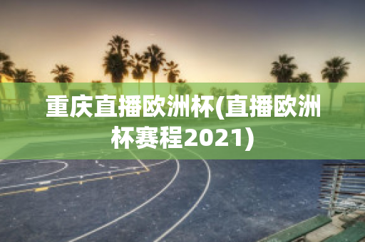 重庆直播欧洲杯(直播欧洲杯赛程2021)