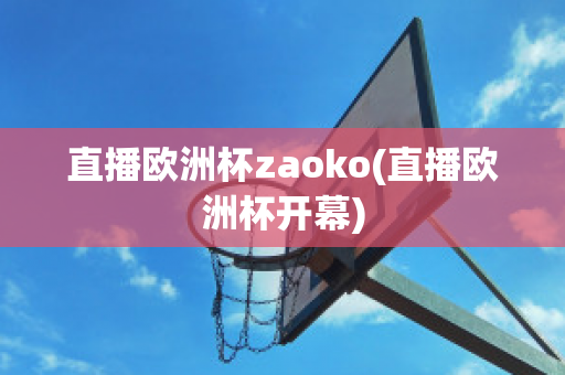 直播欧洲杯zaoko(直播欧洲杯开幕)