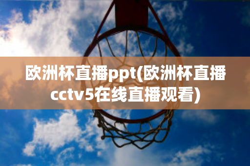 欧洲杯直播ppt(欧洲杯直播cctv5在线直播观看)