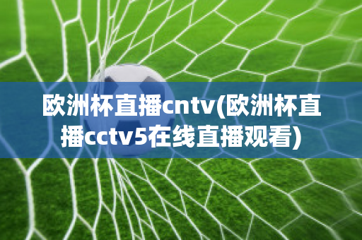 欧洲杯直播cntv(欧洲杯直播cctv5在线直播观看)