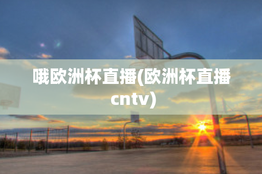 哦欧洲杯直播(欧洲杯直播 cntv)