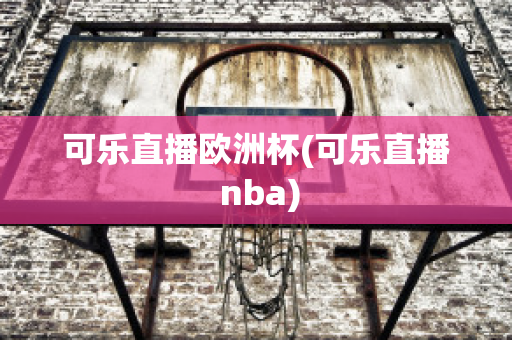 可乐直播欧洲杯(可乐直播 nba)