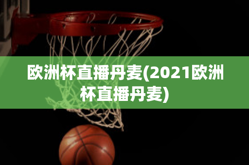 欧洲杯直播丹麦(2021欧洲杯直播丹麦)