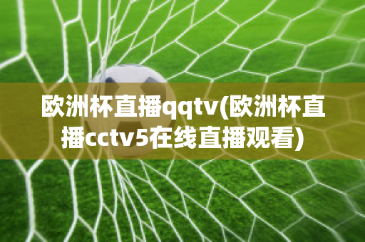 欧洲杯直播qqtv(欧洲杯直播cctv5在线直播观看)