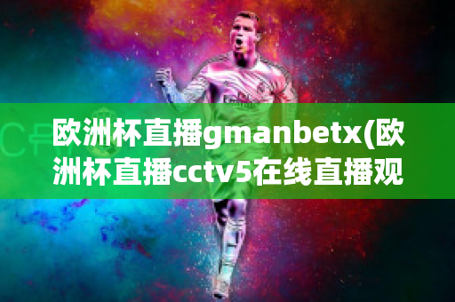 欧洲杯直播gmanbetx(欧洲杯直播cctv5在线直播观看)