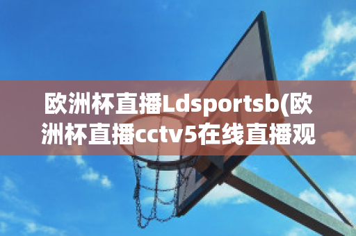 欧洲杯直播Ldsportsb(欧洲杯直播cctv5在线直播观看)