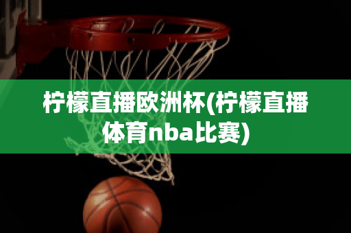 柠檬直播欧洲杯(柠檬直播体育nba比赛)