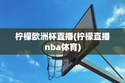 柠檬欧洲杯直播(柠檬直播nba体育)