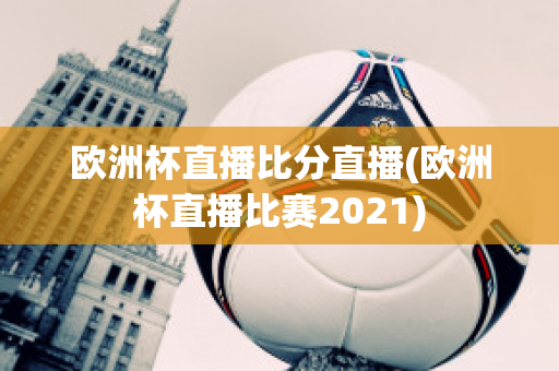 欧洲杯直播比分直播(欧洲杯直播比赛2021)