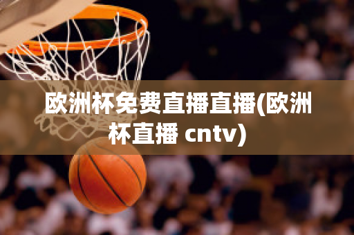 欧洲杯免费直播直播(欧洲杯直播 cntv)