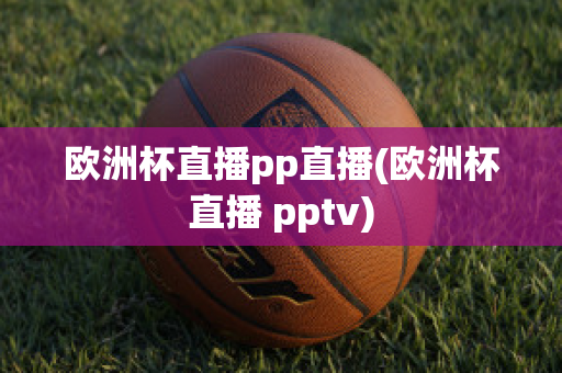 欧洲杯直播pp直播(欧洲杯直播 pptv)