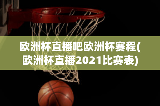 欧洲杯直播吧欧洲杯赛程(欧洲杯直播2021比赛表)