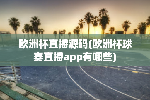 欧洲杯直播源码(欧洲杯球赛直播app有哪些)