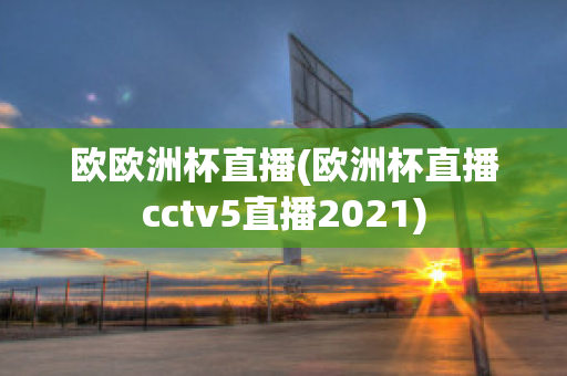 欧欧洲杯直播(欧洲杯直播cctv5直播2021)