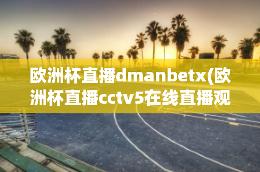 欧洲杯直播dmanbetx(欧洲杯直播cctv5在线直播观看)