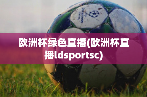 欧洲杯绿色直播(欧洲杯直播ldsportsc)