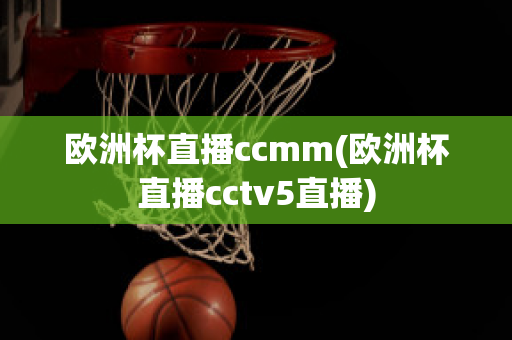 欧洲杯直播ccmm(欧洲杯直播cctv5直播)