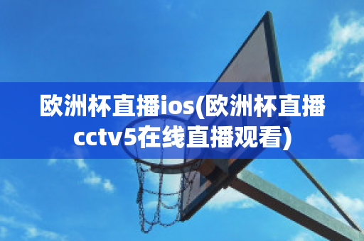 欧洲杯直播ios(欧洲杯直播cctv5在线直播观看)