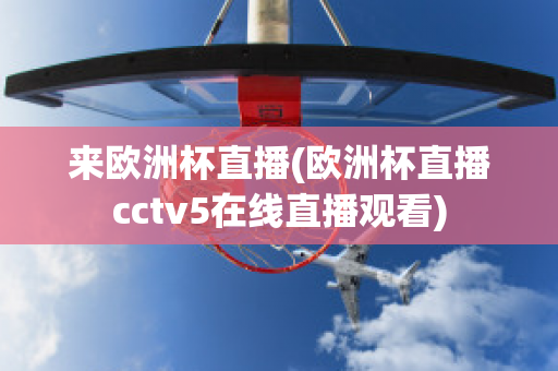 来欧洲杯直播(欧洲杯直播cctv5在线直播观看)