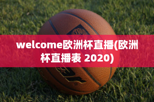 welcome欧洲杯直播(欧洲杯直播表 2020)