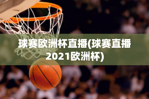 球赛欧洲杯直播(球赛直播2021欧洲杯)