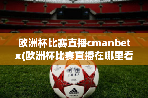 欧洲杯比赛直播cmanbetx(欧洲杯比赛直播在哪里看)